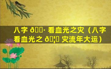 八字 🌷 看血光之灾（八字看血光之 🦅 灾流年大运）